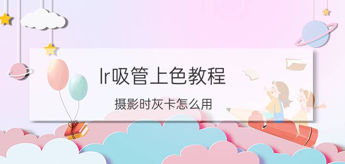 lr吸管上色教程 摄影时灰卡怎么用？